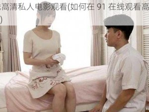 91在线高清私人电影观看(如何在 91 在线观看高清私人电影？)