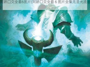 阿娇囗交全套6图片(阿娇囗交全套 6 图片全集无圣光流出)