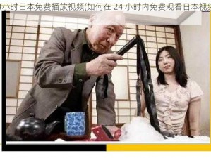 24小时日本免费播放视频(如何在 24 小时内免费观看日本视频？)