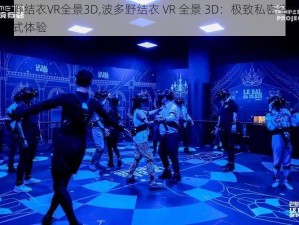 波多野结衣VR全景3D,波多野结衣 VR 全景 3D：极致私密空间的沉浸式体验