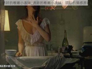 诱奷的稚嫩小表妺_诱奸的稚嫩小表妹：禁忌的情感游戏