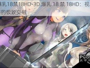 3d爆乳18禁18HD-3D 爆乳 18 禁 18HD：视觉与情感的极致交融