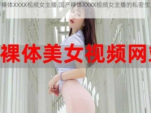 国产裸体XXXX视频女主播,国产裸体XXXX视频女主播的私密生活大揭秘