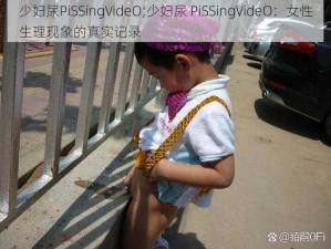 少妇尿PiSSingVideO;少妇尿 PiSSingVideO：女性生理现象的真实记录