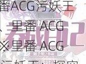 里番ACG※里番ACG污妖王、里番 ACG※里番 ACG 污妖王：探究成人向动画的魅力与争议