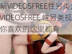 最新VIDEOSFREE性另类;最新VIDEOSFREE 性另类视频，你喜欢的这里都有