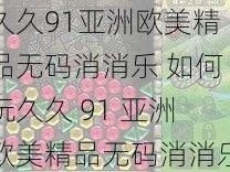 久久91亚洲欧美精品无码消消乐 如何玩久久 91 亚洲欧美精品无码消消乐游戏？