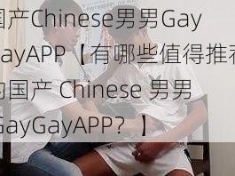 国产Chinese男男GayGayAPP【有哪些值得推荐的国产 Chinese 男男 GayGayAPP？】