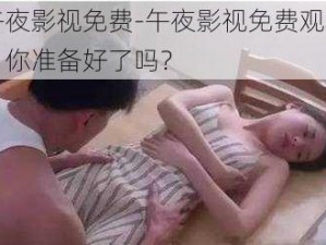 午夜影视免费-午夜影视免费观看，你准备好了吗？