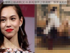 女m剃毛穿环上锁调教(女 m 剃毛穿环上锁调教：探索未知的性癖好)