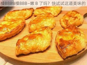 嫩BBB槡BBBB槡BBB—嫩 B 了吗？快试试这道美味的 B 菜吧