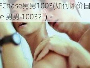 国产Chase男男1003(如何评价国产 Chase 男男 1003？)