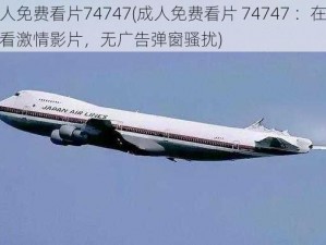 成人免费看片74747(成人免费看片 74747 ：在线观看激情影片，无广告弹窗骚扰)