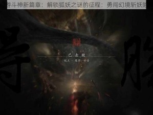 西游斗神新篇章：解锁狐妖之谜的征程：勇闯幻境斩妖除魔