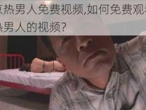 东京热男人免费视频,如何免费观看东京热男人的视频？