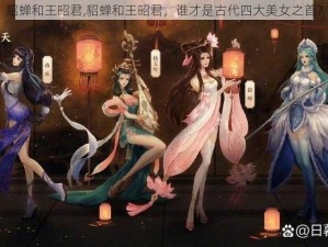 貂蝉和王昭君,貂蝉和王昭君，谁才是古代四大美女之首？