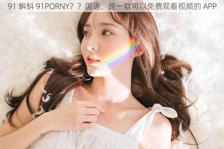 91 蝌蚪 91PORNY？？国语，是一款可以免费观看视频的 APP