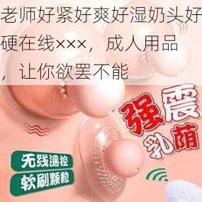 老师好紧好爽好湿奶头好硬在线×××，成人用品，让你欲罢不能