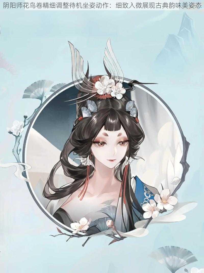 阴阳师花鸟卷精细调整待机坐姿动作：细致入微展现古典韵味美姿态