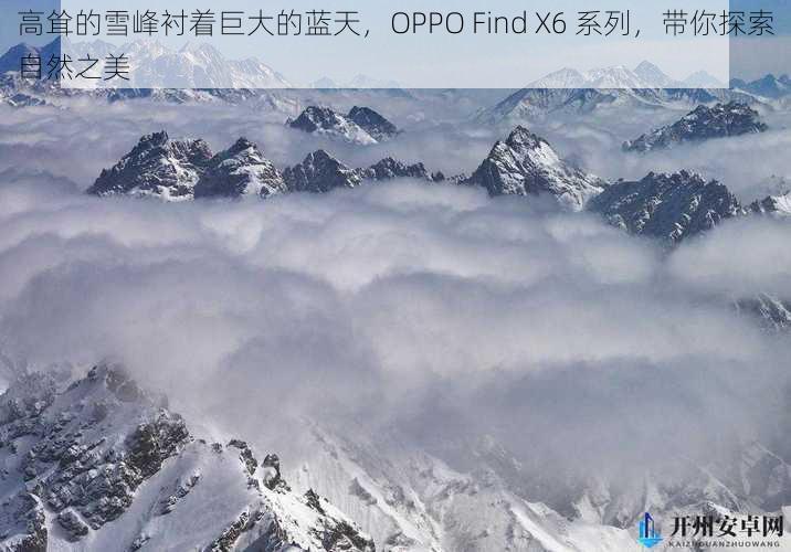 高耸的雪峰衬着巨大的蓝天，OPPO Find X6 系列，带你探索自然之美