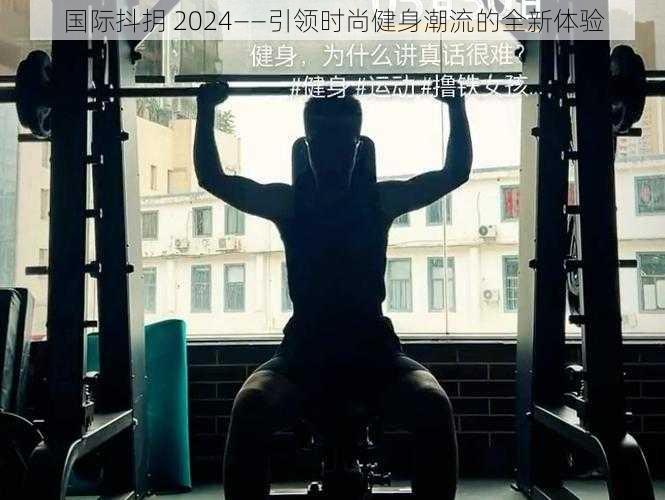 国际抖抈 2024——引领时尚健身潮流的全新体验