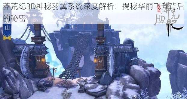 莽荒纪3D神秘羽翼系统深度解析：揭秘华丽飞升背后的秘密