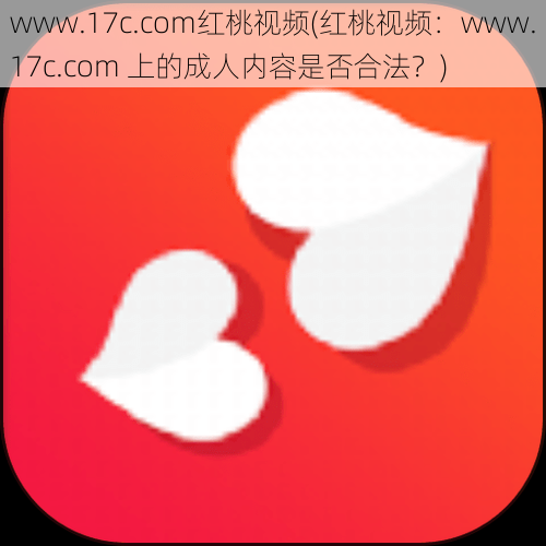 www.17c.com红桃视频(红桃视频：www.17c.com 上的成人内容是否合法？)