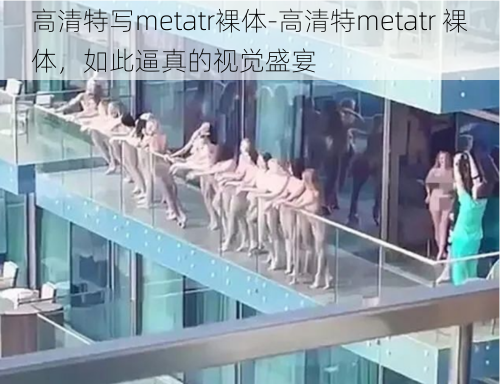 高清特写metatr裸体-高清特metatr 裸体，如此逼真的视觉盛宴