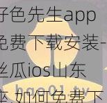 好色先生app免费下载安装-丝瓜ios山东座,如何免费下载安装好色先生 app-丝瓜 ios 山东座？