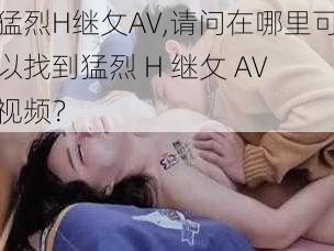 猛烈H继攵AV,请问在哪里可以找到猛烈 H 继攵 AV 视频？