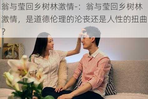 翁与莹回乡树林激情-：翁与莹回乡树林激情，是道德伦理的沦丧还是人性的扭曲？