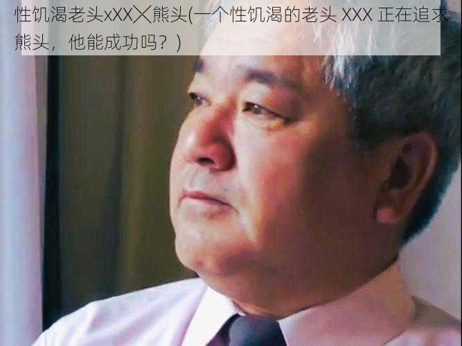 性饥渴老头xXX╳熊头(一个性饥渴的老头 XXX 正在追求熊头，他能成功吗？)