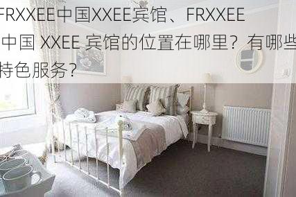 FRXXEE中国XXEE宾馆、FRXXEE 中国 XXEE 宾馆的位置在哪里？有哪些特色服务？