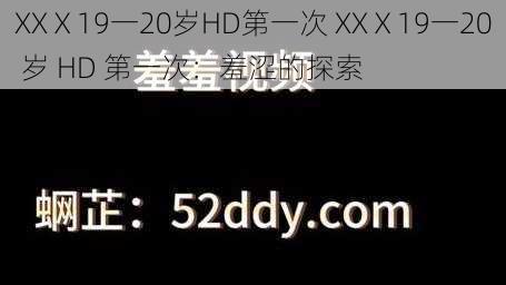 XXⅩ19一20岁HD第一次 XXⅩ19一20 岁 HD 第一次：羞涩的探索