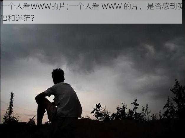 一个人看WWW的片;一个人看 WWW 的片，是否感到孤独和迷茫？