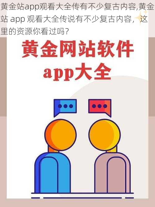 黄金站app观看大全传有不少复古内容,黄金站 app 观看大全传说有不少复古内容，这里的资源你看过吗？