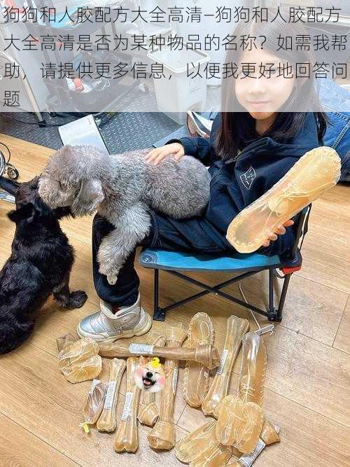 狗狗和人胶配方大全高清—狗狗和人胶配方大全高清是否为某种物品的名称？如需我帮助，请提供更多信息，以便我更好地回答问题