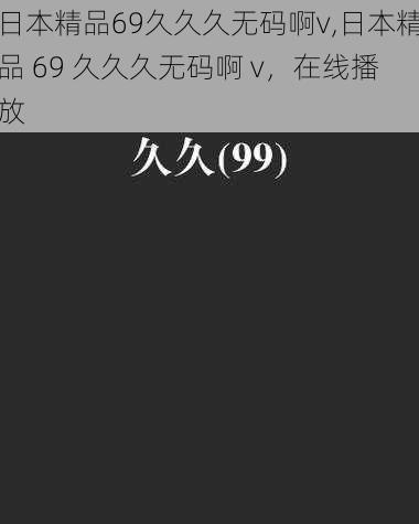 日本精品69久久久无码啊v,日本精品 69 久久久无码啊 v，在线播放