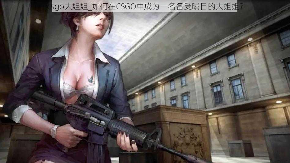 csgo大姐姐_如何在CSGO中成为一名备受瞩目的大姐姐？