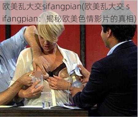 欧美乱大交sifangpian(欧美乱大交 sifangpian：揭秘欧美色情影片的真相)