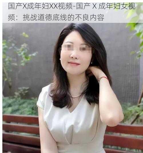 国产X成年妇XX视频-国产 X 成年妇女视频：挑战道德底线的不良内容