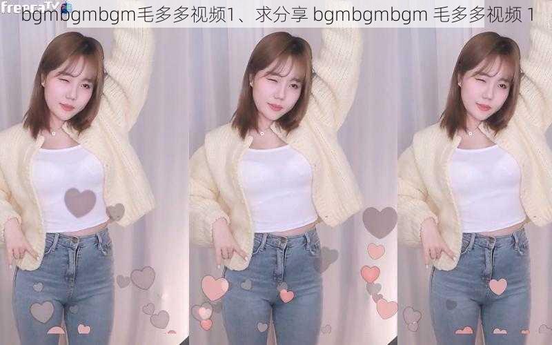 bgmbgmbgm毛多多视频1、求分享 bgmbgmbgm 毛多多视频 1