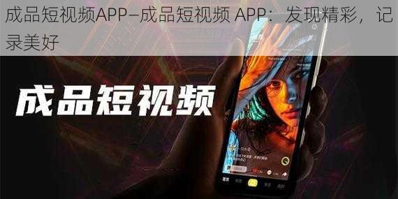 成品短视频APP—成品短视频 APP：发现精彩，记录美好