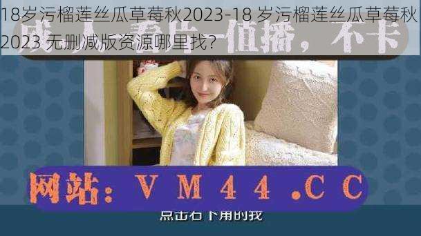 18岁污榴莲丝瓜草莓秋2023-18 岁污榴莲丝瓜草莓秋 2023 无删减版资源哪里找？