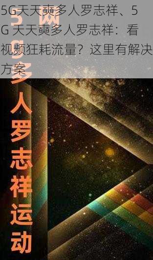 5G天天奭多人罗志祥、5G 天天奭多人罗志祥：看视频狂耗流量？这里有解决方案