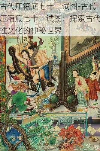 古代压箱底七十二试图-古代压箱底七十二试图：探索古代性文化的神秘世界