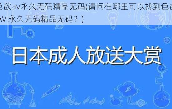 色欲av永久无码精品无码(请问在哪里可以找到色欲 AV 永久无码精品无码？)