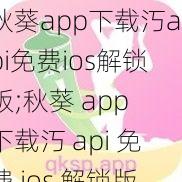 秋葵app下载汅api免费ios解锁版;秋葵 app 下载汅 api 免费 ios 解锁版，好用的观影神器