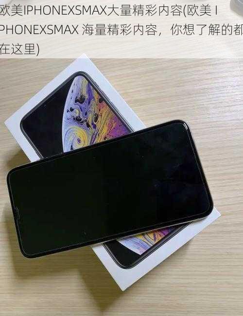 欧美IPHONEXSMAX大量精彩内容(欧美 IPHONEXSMAX 海量精彩内容，你想了解的都在这里)