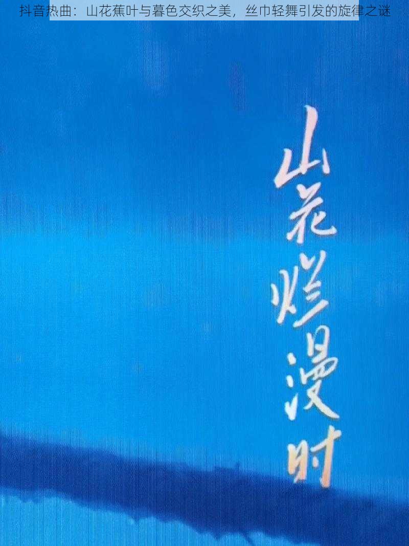 抖音热曲：山花蕉叶与暮色交织之美，丝巾轻舞引发的旋律之谜